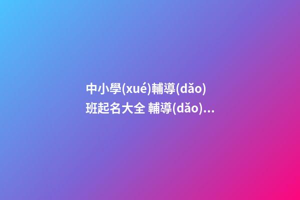 中小學(xué)輔導(dǎo)班起名大全 輔導(dǎo)班起名大全